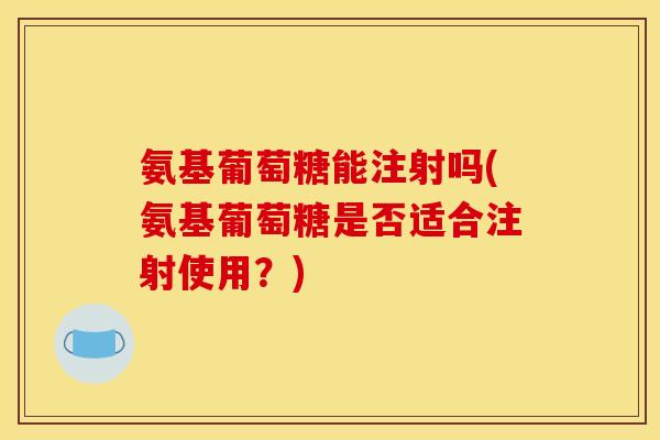 氨基葡萄糖能注射吗(氨基葡萄糖是否适合注射使用？)
