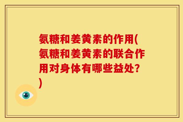 氨糖和姜黄素的作用(氨糖和姜黄素的联合作用对身体有哪些益处？)