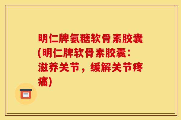 明仁牌氨糖软骨素胶囊(明仁牌软骨素胶囊：滋养关节，缓解关节疼痛)