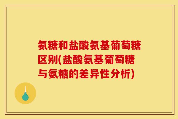 氨糖和盐酸氨基葡萄糖区别(盐酸氨基葡萄糖与氨糖的差异性分析)