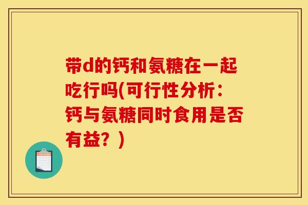 带d的钙和氨糖在一起吃行吗(可行性分析：钙与氨糖同时食用是否有益？)-第1张图片-关节骑士