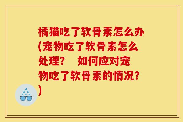 橘猫吃了软骨素怎么办(宠物吃了软骨素怎么处理？  如何应对宠物吃了软骨素的情况？)