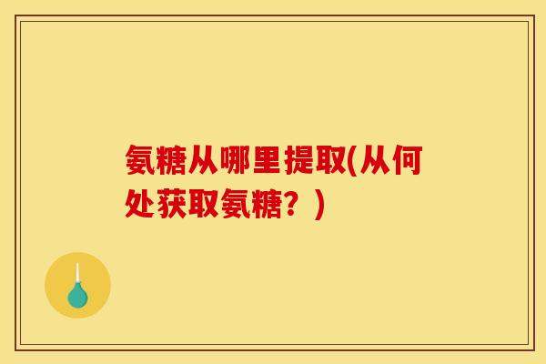 氨糖从哪里提取(从何处获取氨糖？)