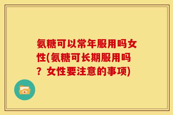 氨糖可以常年服用吗女性(氨糖可长期服用吗？女性要注意的事项)