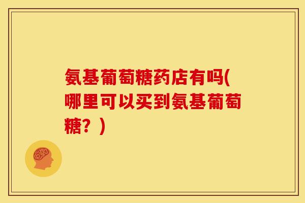 氨基葡萄糖药店有吗(哪里可以买到氨基葡萄糖？)