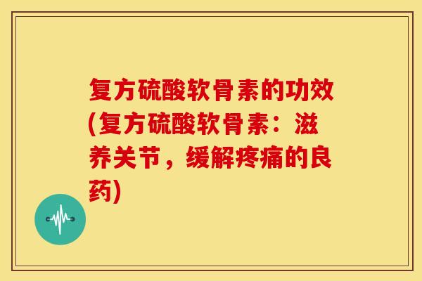 复方硫酸软骨素的功效(复方硫酸软骨素：滋养关节，缓解疼痛的良药)