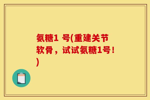 氨糖1 号(重建关节软骨，试试氨糖1号！)-第1张图片-关节骑士