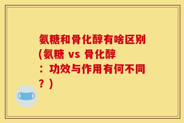 氨糖和骨化醇有啥区别(氨糖 vs 骨化醇：功效与作用有何不同？)