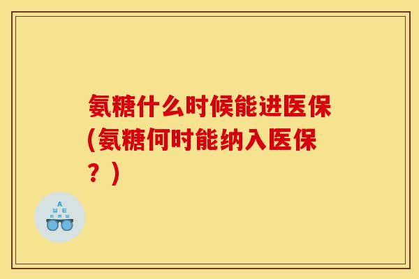 氨糖什么时候能进医保(氨糖何时能纳入医保？)
