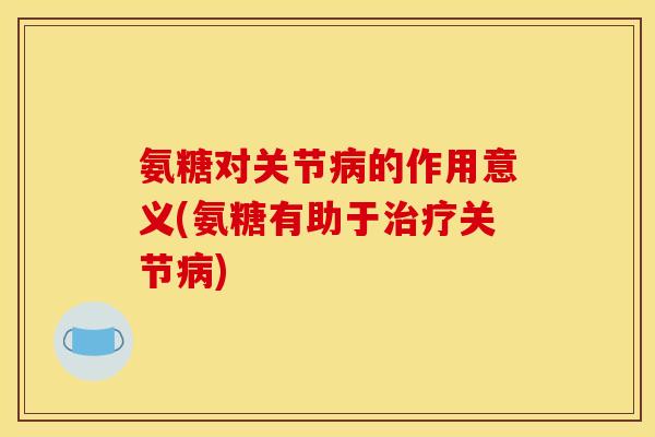 氨糖对关节病的作用意义(氨糖有助于治疗关节病)-第1张图片-关节骑士