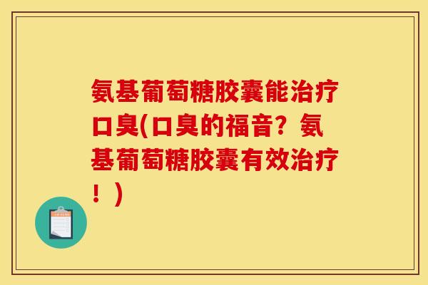 氨基葡萄糖胶囊能治疗口臭(口臭的福音？氨基葡萄糖胶囊有效治疗！)-第1张图片-关节骑士