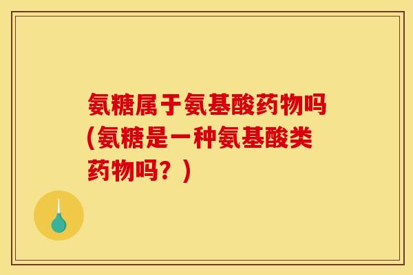 氨糖属于氨基酸药物吗(氨糖是一种氨基酸类药物吗？)-第1张图片-关节骑士