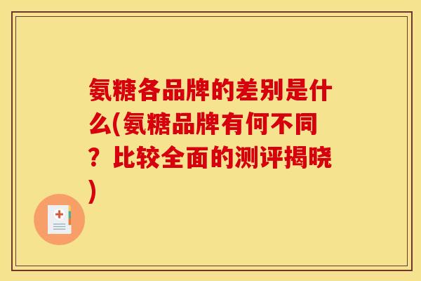 氨糖各品牌的差别是什么(氨糖品牌有何不同？比较全面的测评揭晓)