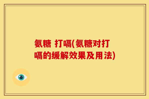 氨糖 打嗝(氨糖对打嗝的缓解效果及用法)