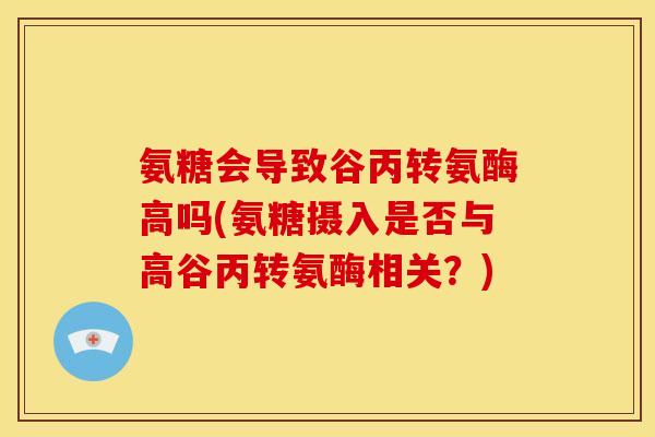 氨糖会导致谷丙转氨酶高吗(氨糖摄入是否与高谷丙转氨酶相关？)