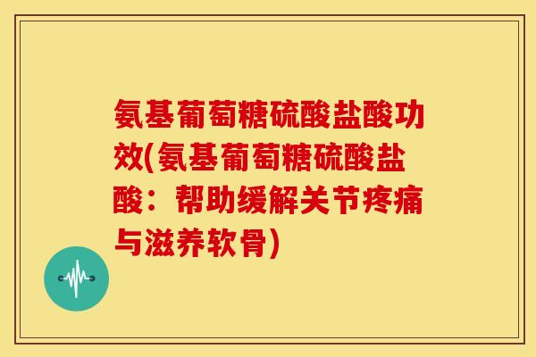 氨基葡萄糖硫酸盐酸功效(氨基葡萄糖硫酸盐酸：帮助缓解关节疼痛与滋养软骨)