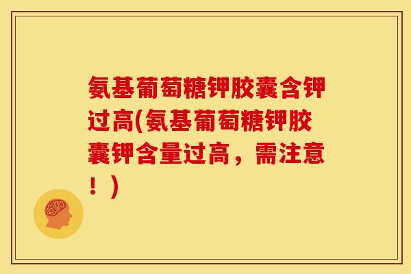 氨基葡萄糖钾胶囊含钾过高(氨基葡萄糖钾胶囊钾含量过高，需注意！)