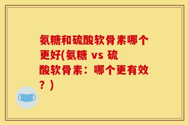 氨糖和硫酸软骨素哪个更好(氨糖 vs 硫酸软骨素：哪个更有效？)