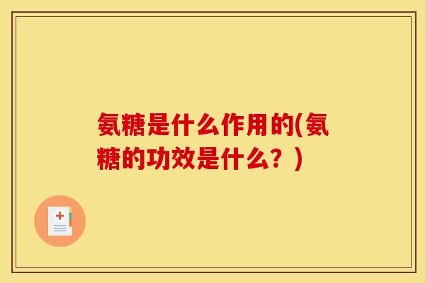 氨糖是什么作用的(氨糖的功效是什么？)