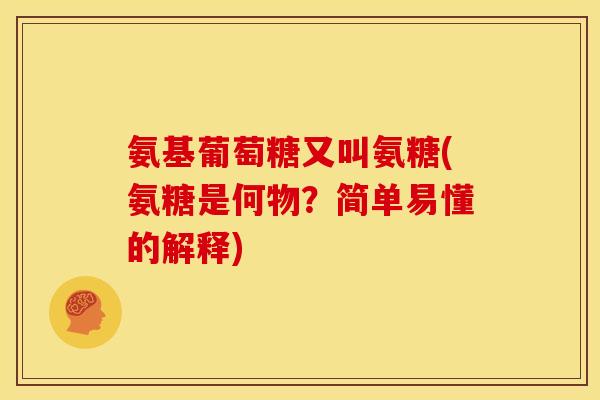 氨基葡萄糖又叫氨糖(氨糖是何物？简单易懂的解释)