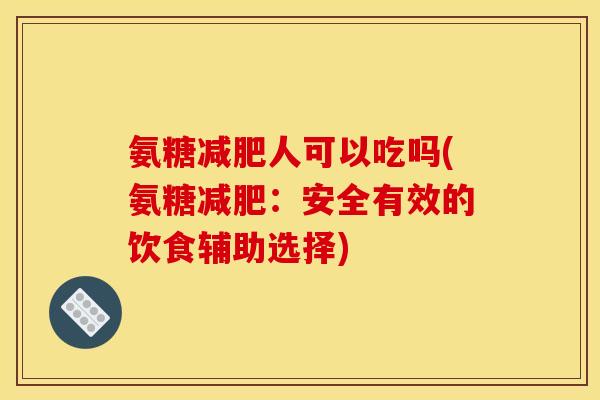 氨糖减肥人可以吃吗(氨糖减肥：安全有效的饮食辅助选择)