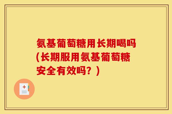 氨基葡萄糖用长期喝吗(长期服用氨基葡萄糖安全有效吗？)