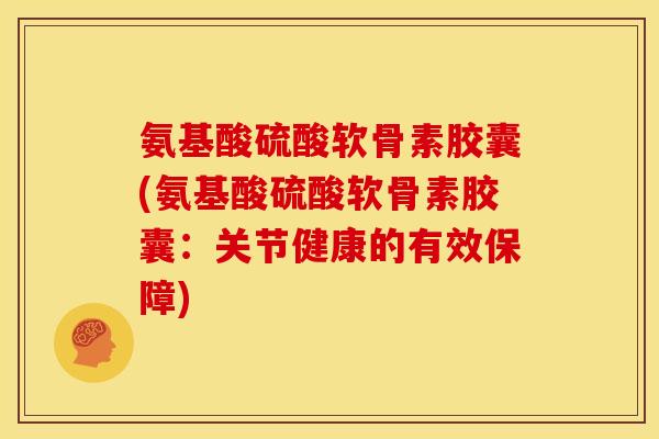 氨基酸硫酸软骨素胶囊(氨基酸硫酸软骨素胶囊:关节健康的有效保障)-第1张图片-关节骑士 氨基酸硫酸软骨素胶囊(氨基酸硫酸软骨素胶囊:关节健康的有效保障)-第1张图片-关节骑士