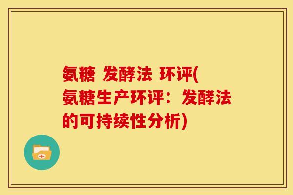 氨糖 发酵法 环评(氨糖生产环评:发酵法的可持续性分析)-第1张图片-关节骑士 氨糖 发酵法 环评(氨糖生产环评:发酵法的可持续性分析)-第1张图片-关节骑士