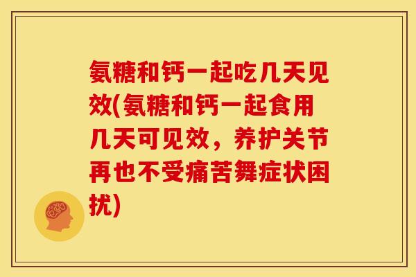 氨糖和钙一起吃几天见效(氨糖和钙一起食用几天可见效，养护关节再也不受痛苦舞症状困扰)