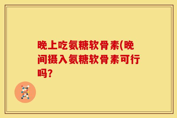 晚上吃氨糖软骨素(晚间摄入氨糖软骨素可行吗？