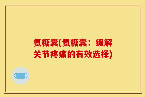 氨糖囊(氨糖囊：缓解关节疼痛的有效选择)