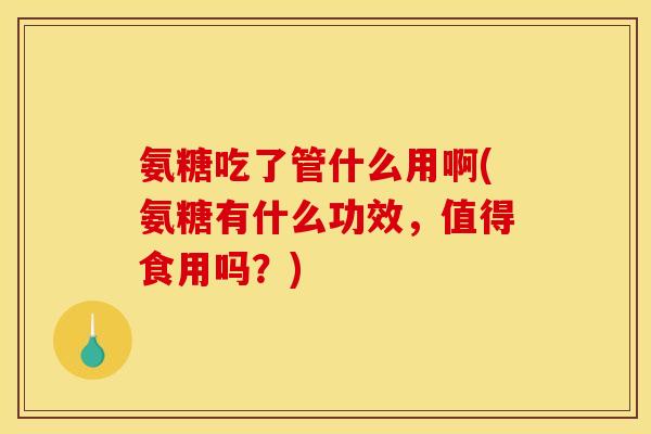氨糖吃了管什么用啊(氨糖有什么功效，值得食用吗？)-第1张图片-关节骑士