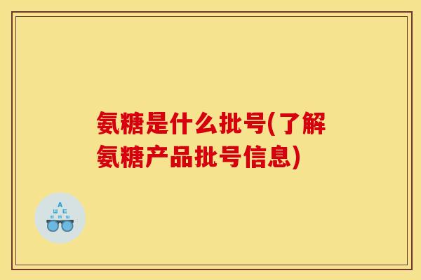 氨糖是什么批号(了解氨糖产品批号信息)