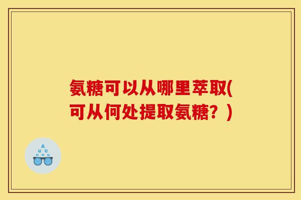 氨糖可以从哪里萃取(可从何处提取氨糖?)-第1张图片-关节骑士 氨糖可以从哪里萃取(可从何处提取氨糖?)-第1张图片-关节骑士