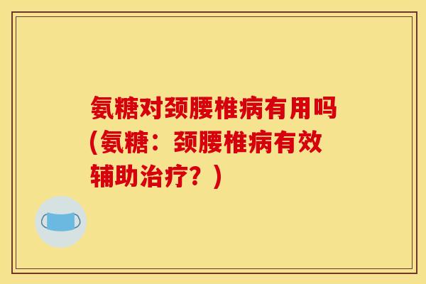 氨糖对颈腰椎病有用吗(氨糖：颈腰椎病有效辅助治疗？)-第1张图片-关节骑士