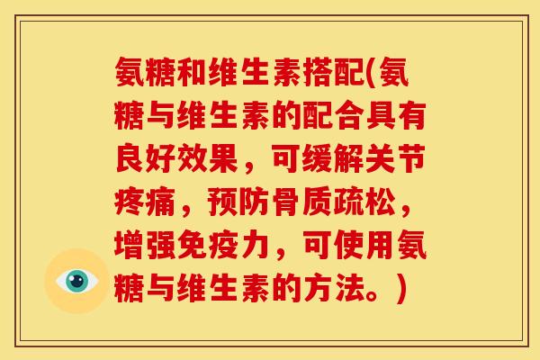 氨糖和维生素搭配(氨糖与维生素的配合具有良好效果，可缓解关节疼痛，预防骨质疏松，增强免疫力，可使用氨糖与维生素的方法。)