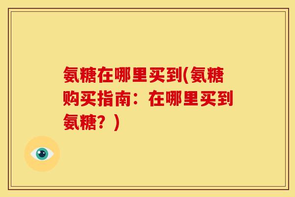 氨糖在哪里买到(氨糖购买指南：在哪里买到氨糖？)