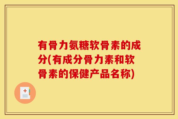 有骨力氨糖软骨素的成分(有成分骨力素和软骨素的保健产品名称)