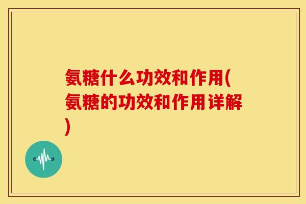 氨糖什么功效和作用(氨糖的功效和作用详解)