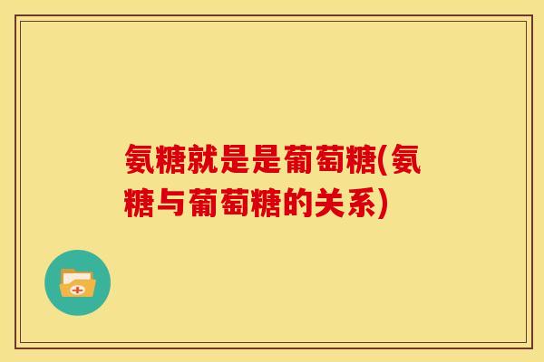 氨糖就是是葡萄糖(氨糖与葡萄糖的关系)