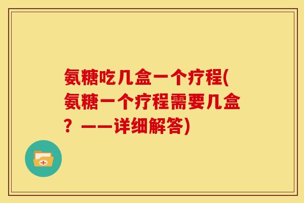 氨糖吃几盒一个疗程(氨糖一个疗程需要几盒？——详细解答)