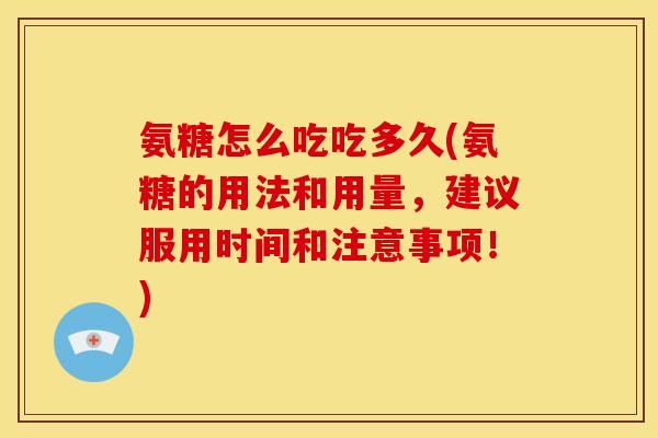 氨糖怎么吃吃多久(氨糖的用法和用量，建议服用时间和注意事项！)