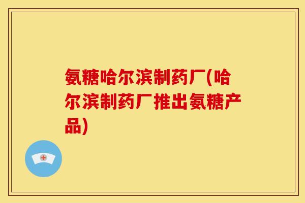 氨糖哈尔滨制药厂(哈尔滨制药厂推出氨糖产品)-第1张图片-关节骑士 氨糖哈尔滨制药厂(哈尔滨制药厂推出氨糖产品)-第1张图片-关节骑士