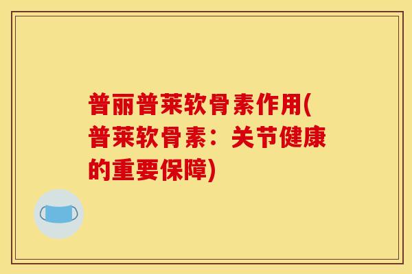 普丽普莱软骨素作用(普莱软骨素：关节健康的重要保障)