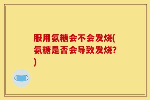 服用氨糖会不会发烧(氨糖是否会导致发烧？)