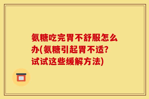氨糖吃完胃不舒服怎么办(氨糖引起胃不适？试试这些缓解方法)