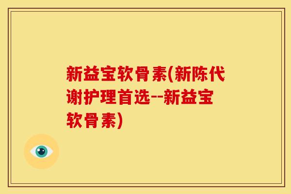 新益宝软骨素(新陈代谢护理首选--新益宝软骨素)