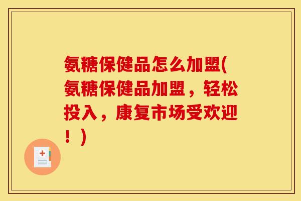 氨糖保健品怎么加盟(氨糖保健品加盟，轻松投入，康复市场受欢迎！)