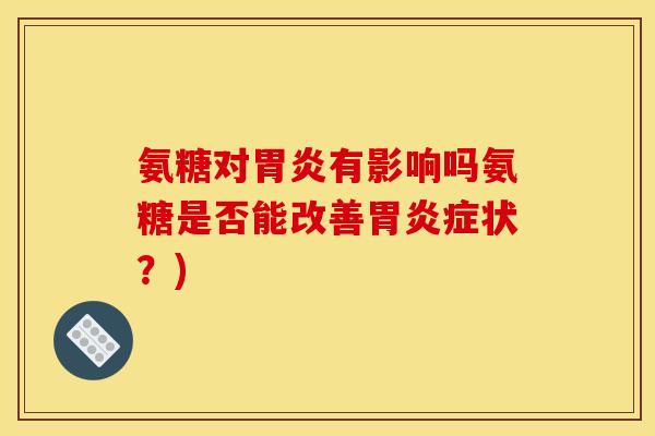 氨糖对胃炎有影响吗氨糖是否能改善胃炎症状？)