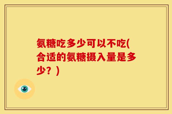 氨糖吃多少可以不吃(合适的氨糖摄入量是多少？)